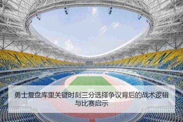 勇士复盘库里关键时刻三分选择争议背后的战术逻辑与比赛启示