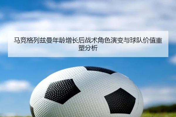 马竞格列兹曼年龄增长后战术角色演变与球队价值重塑分析