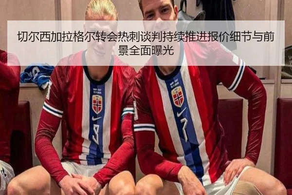 切尔西加拉格尔转会热刺谈判持续推进报价细节与前景全面曝光