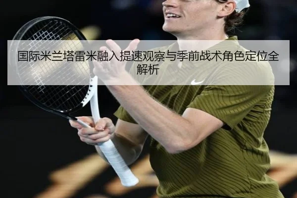 国际米兰塔雷米融入提速观察与季前战术角色定位全解析