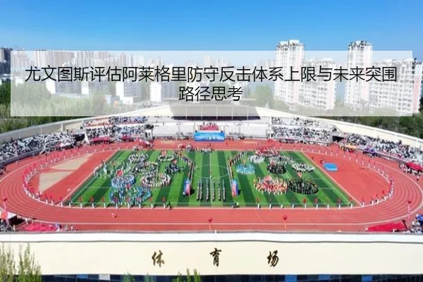 尤文图斯评估阿莱格里防守反击体系上限与未来突围路径思考