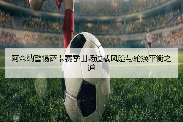 阿森纳警惕萨卡赛季出场过载风险与轮换平衡之道